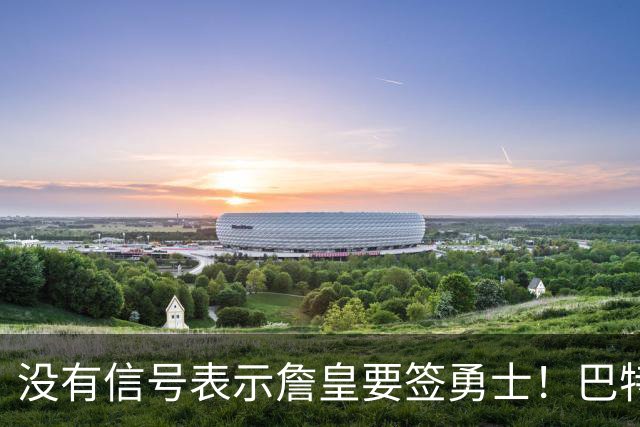 没有信号表示詹皇要签勇士！巴特勒+多首轮追AD遭拒 续约追梦成备选