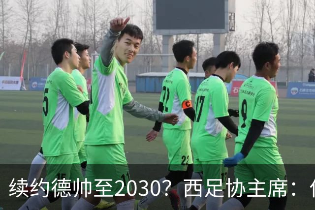 续约德帅至2030？西足协主席：他配得上，现在先让他休息一下