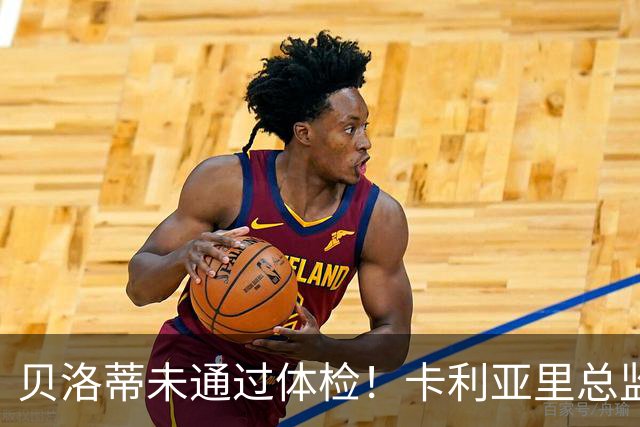 贝洛蒂未通过体检！卡利亚里总监：为了俱乐部利益决定不和他续约