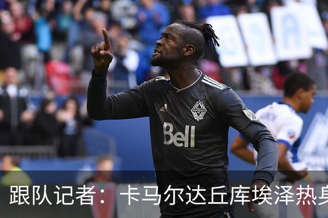 跟队记者：卡马尔达丘库埃泽热身发挥出色，希拉恐遭遇肌肉伤势